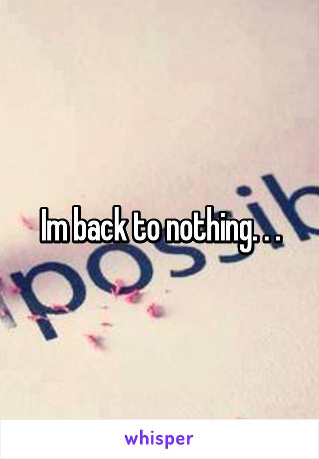 Im back to nothing. . .