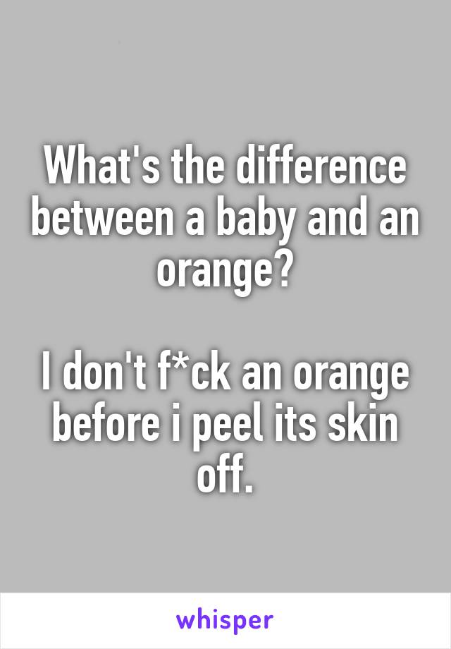 What's the difference between a baby and an orange?

I don't f*ck an orange before i peel its skin off.