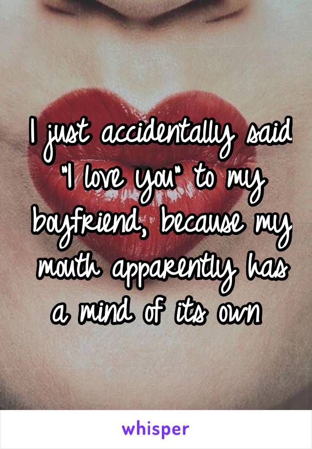 I just accidentally said "I love you" to my boyfriend, because my mouth apparently has a mind of its own 