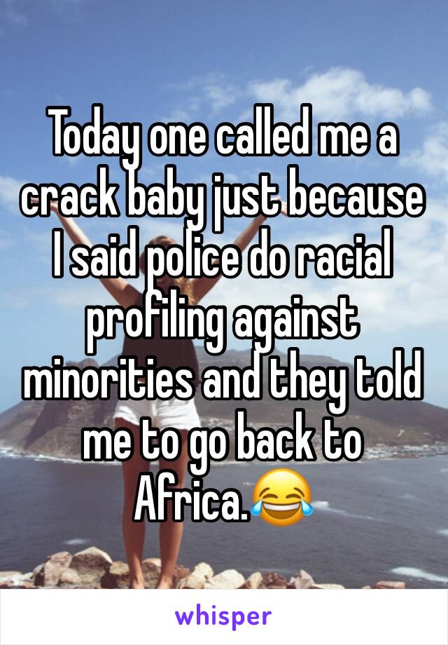 Today one called me a crack baby just because I said police do racial profiling against minorities and they told me to go back to Africa.😂