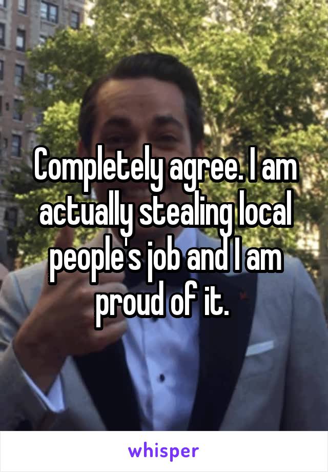 Completely agree. I am actually stealing local people's job and I am proud of it. 