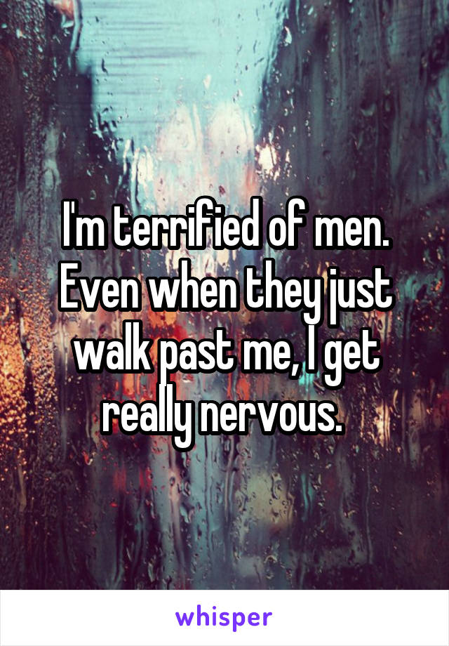 I'm terrified of men. Even when they just walk past me, I get really nervous. 