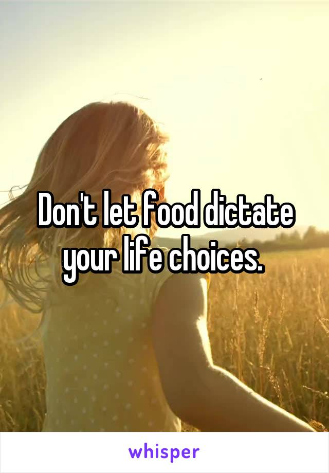 Don't let food dictate your life choices. 