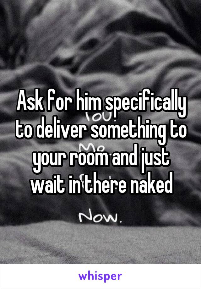 Ask for him specifically to deliver something to your room and just wait in there naked