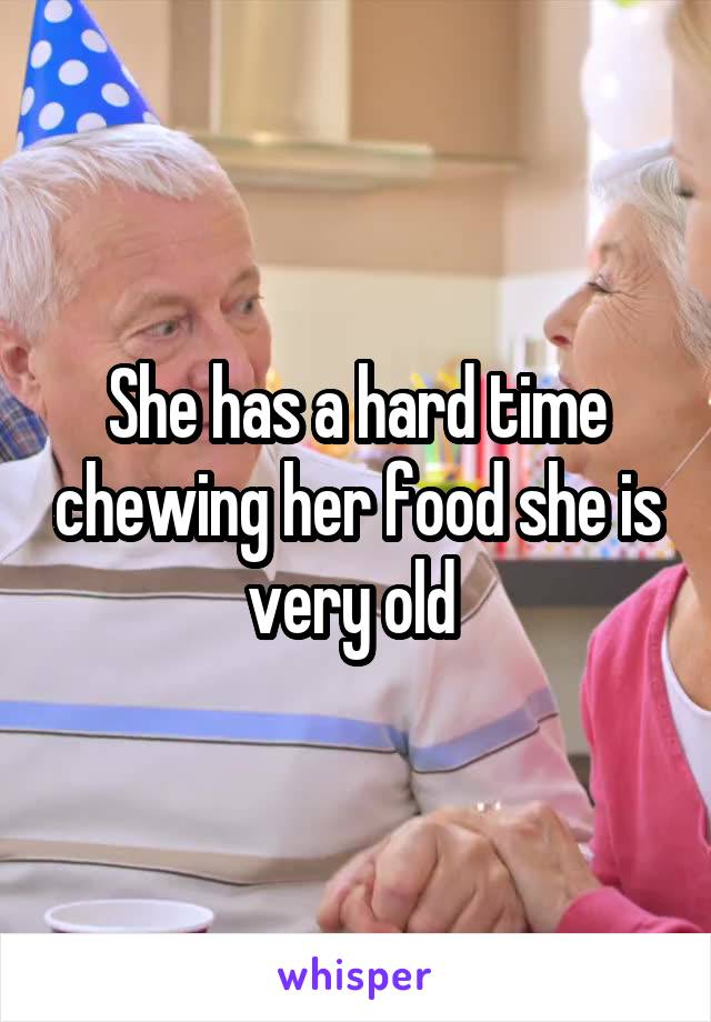 She has a hard time chewing her food she is very old 