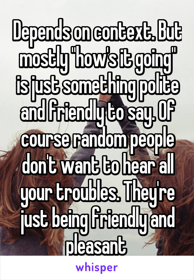 Depends on context. But mostly "how's it going" is just something polite and friendly to say. Of course random people don't want to hear all your troubles. They're just being friendly and pleasant 