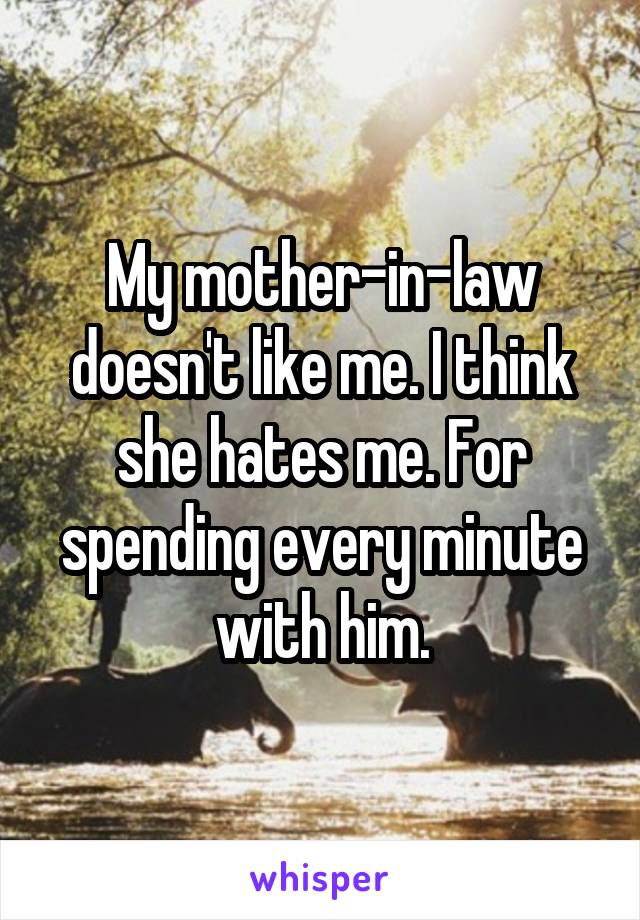 My mother-in-law doesn't like me. I think she hates me. For spending every minute with him.