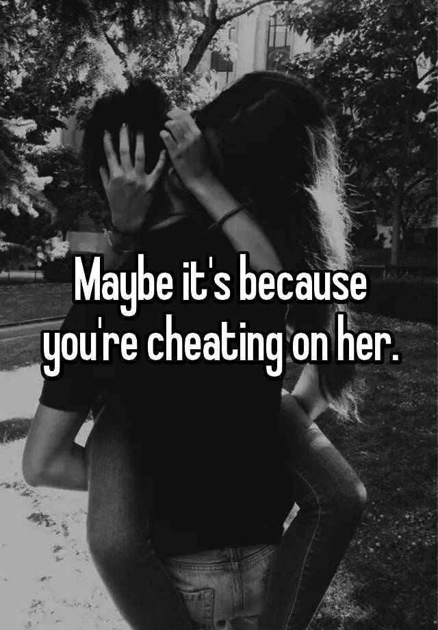 Maybe Its Because Youre Cheating On Her