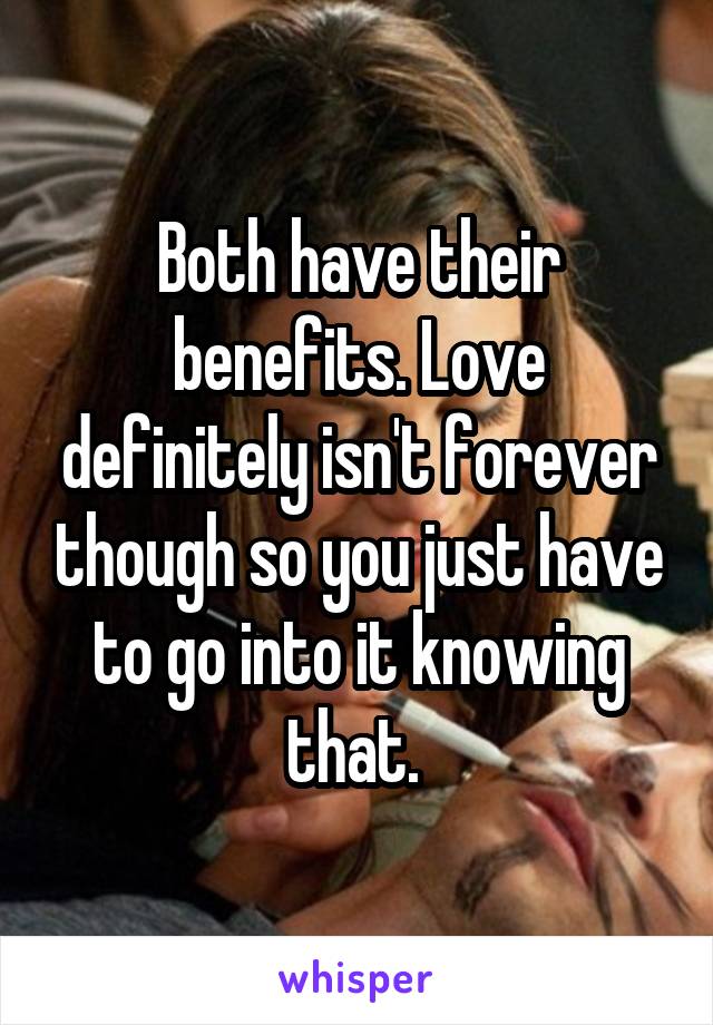  Both have their benefits. Love definitely isn't forever though so you just have to go into it knowing that. 