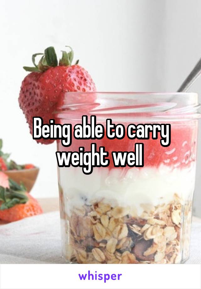 Being able to carry weight well 