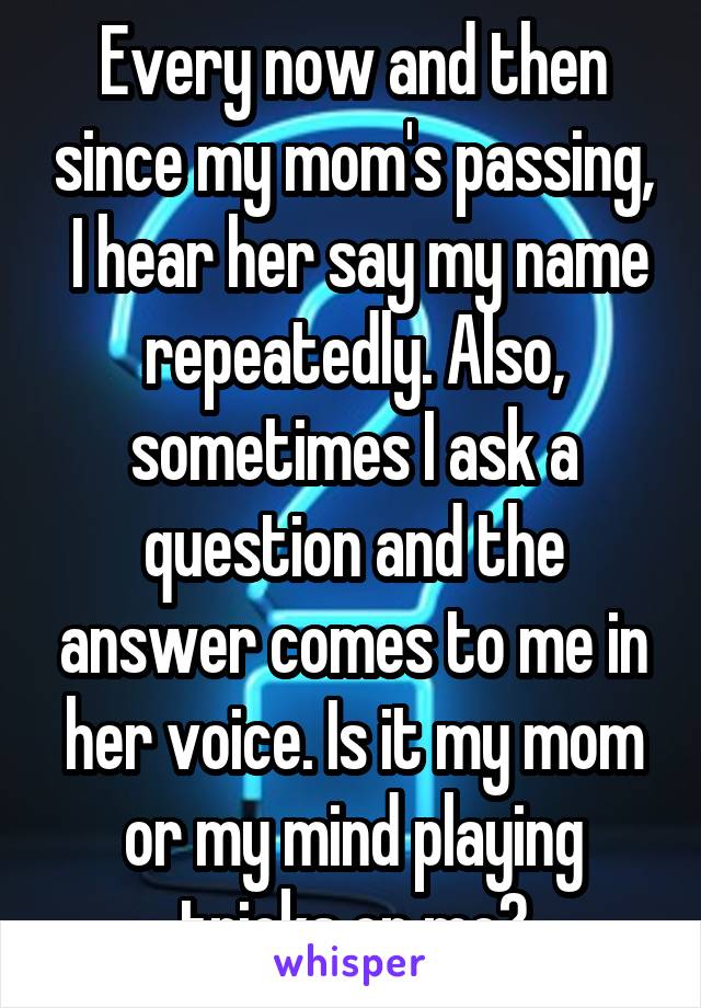 Every now and then since my mom's passing,  I hear her say my name repeatedly. Also, sometimes I ask a question and the answer comes to me in her voice. Is it my mom or my mind playing tricks on me?