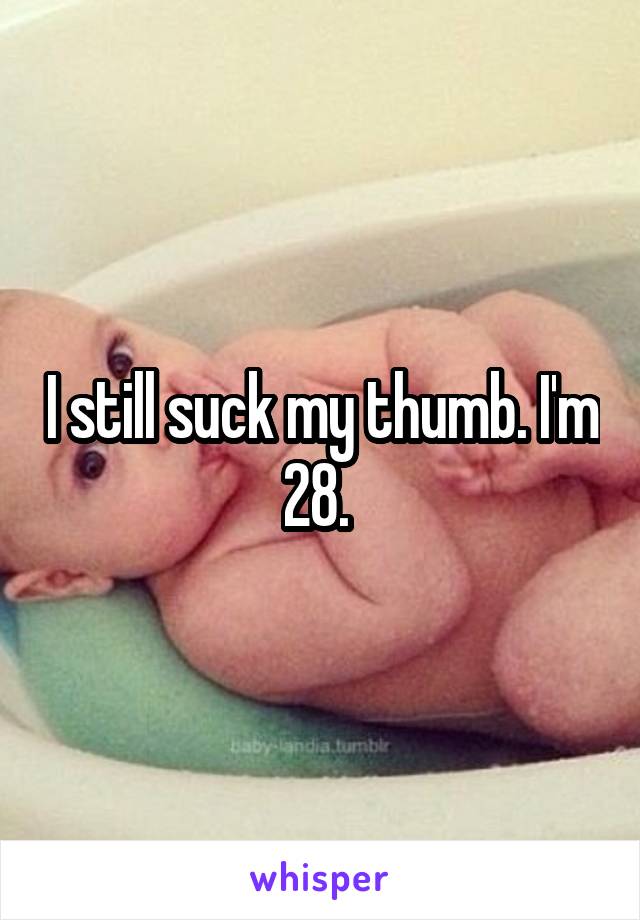 I still suck my thumb. I'm 28. 
