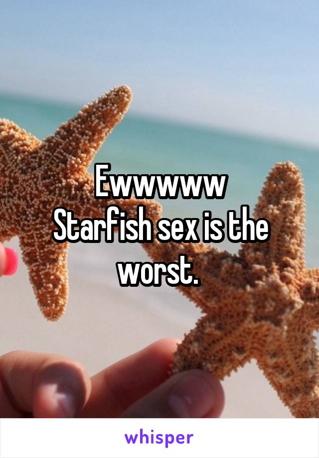 Ewwwww
Starfish sex is the worst. 