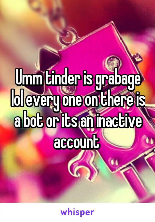 Umm tinder is grabage lol every one on there is a bot or its an inactive account 