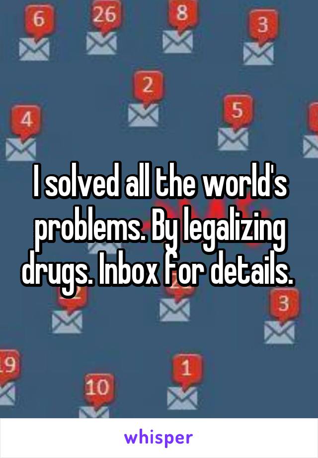 I solved all the world's problems. By legalizing drugs. Inbox for details. 