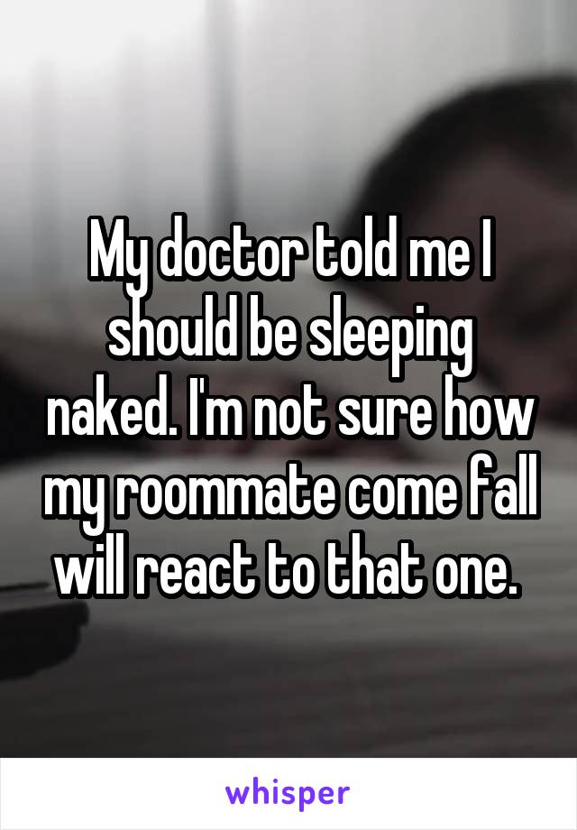 My doctor told me I should be sleeping naked. I'm not sure how my roommate come fall will react to that one. 