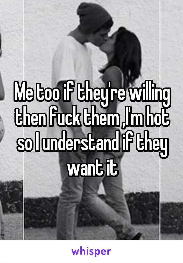 Me too if they're willing then fuck them ,I'm hot so I understand if they want it