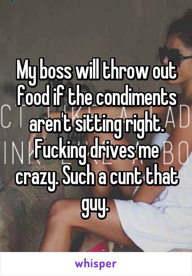 My boss will throw out food if the condiments aren't sitting right. Fucking drives me crazy. Such a cunt that guy. 