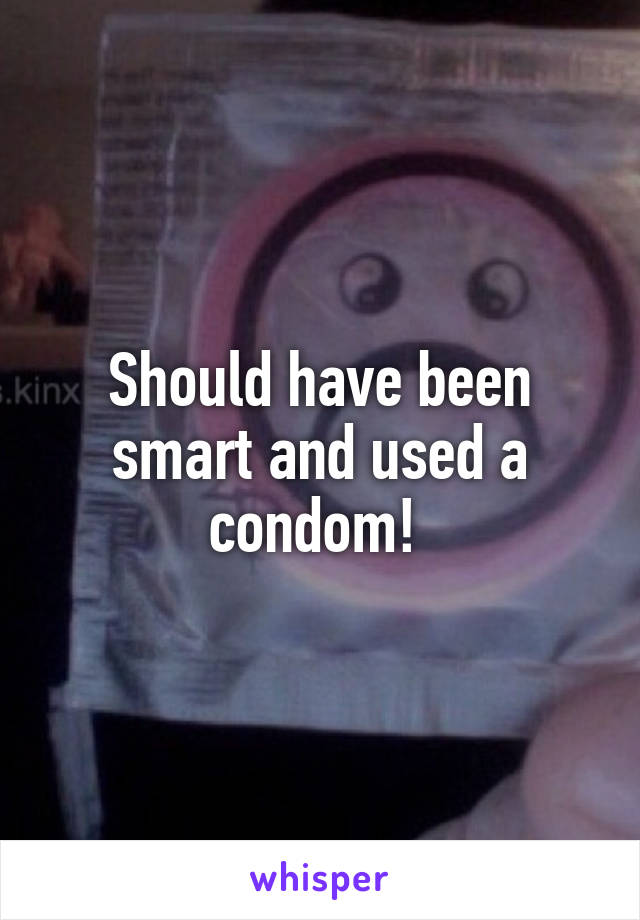 Should have been smart and used a condom! 