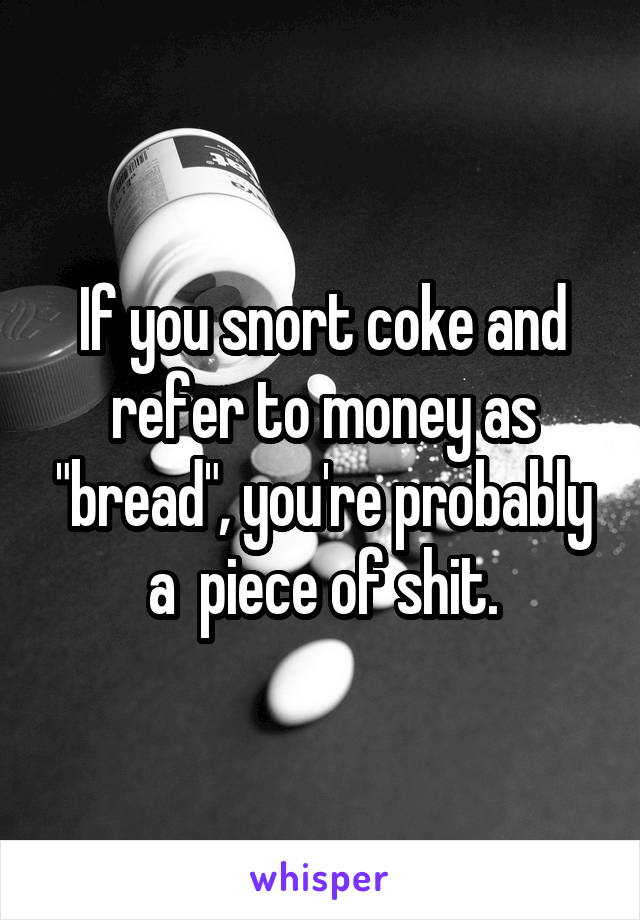If you snort coke and refer to money as "bread", you're probably a  piece of shit.
