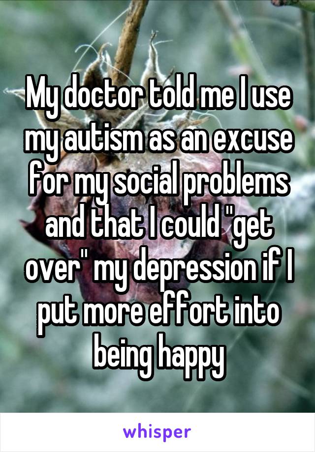 My doctor told me I use my autism as an excuse for my social problems and that I could "get over" my depression if I put more effort into being happy