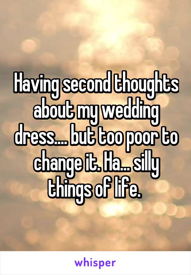 Having second thoughts about my wedding dress.... but too poor to change it. Ha... silly things of life. 