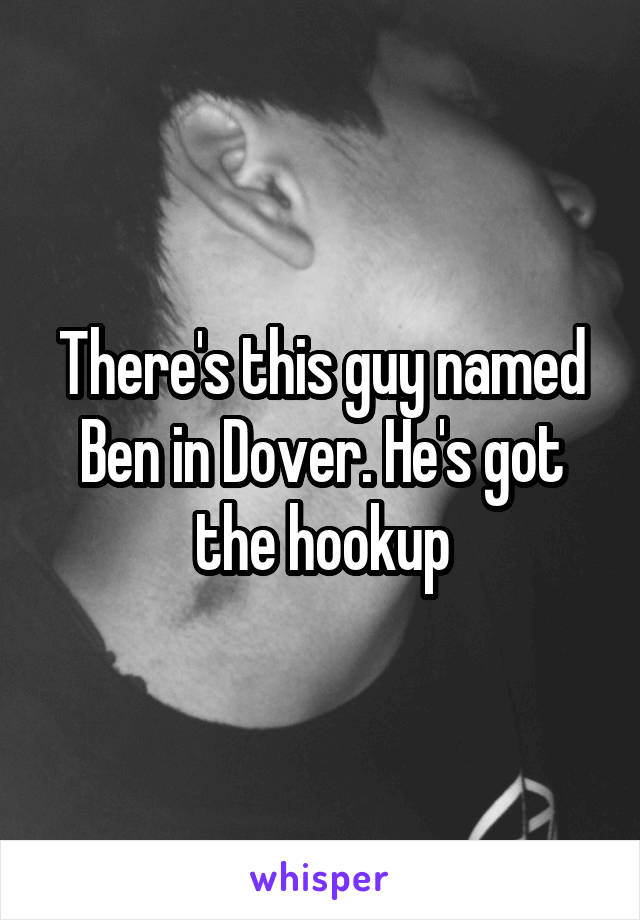 There's this guy named Ben in Dover. He's got the hookup