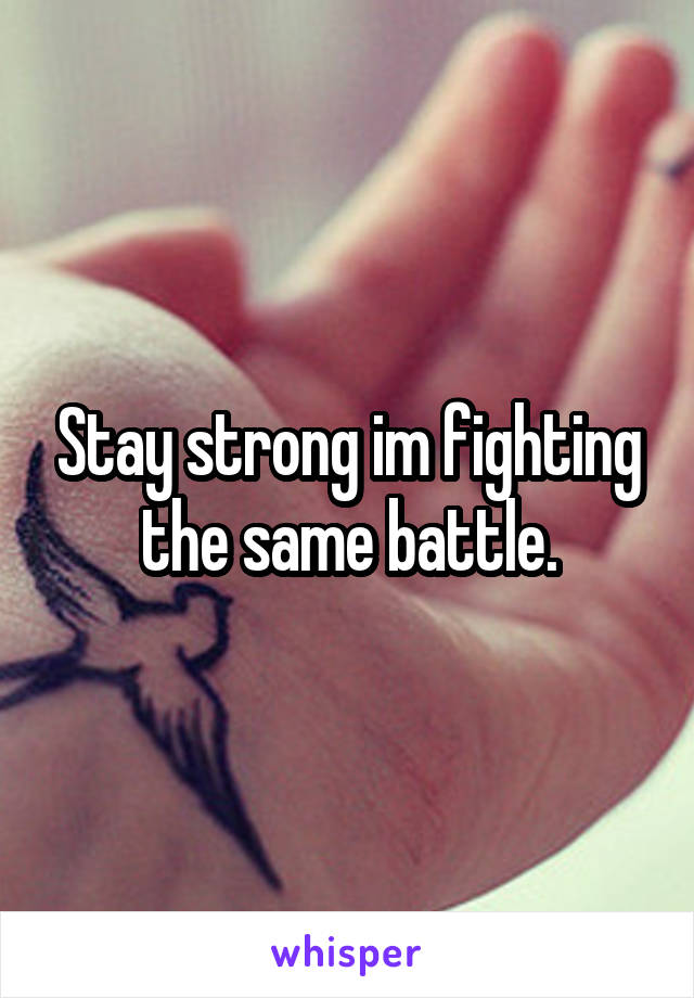 Stay strong im fighting the same battle.