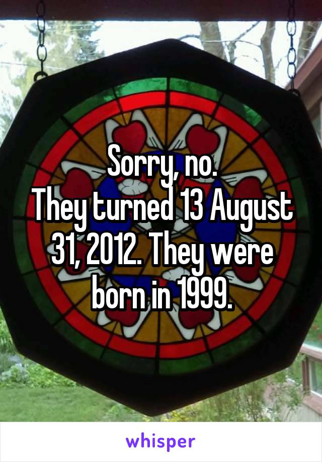 Sorry, no.
They turned 13 August 31, 2012. They were born in 1999.