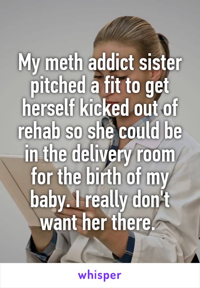  My meth addict sister pitched a fit to get herself kicked out of rehab so she could be in the delivery room for the birth of my baby. I really don't want her there. 