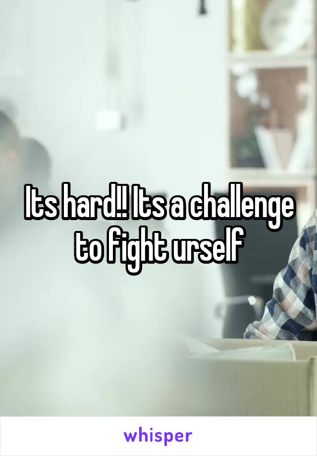 Its hard!! Its a challenge to fight urself