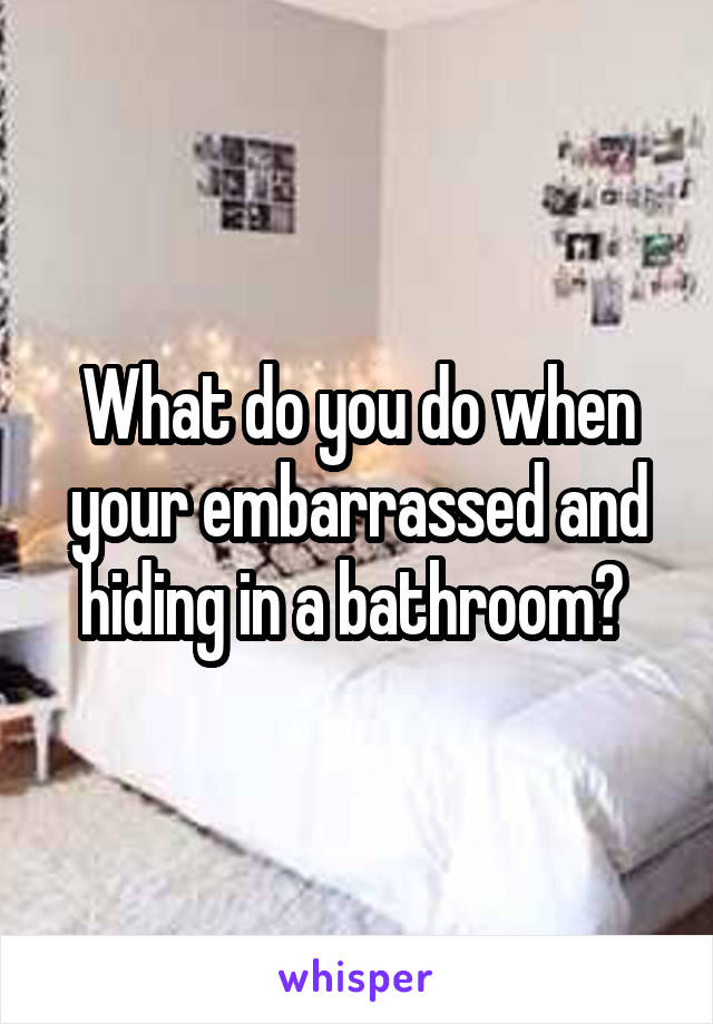 What do you do when your embarrassed and hiding in a bathroom? 