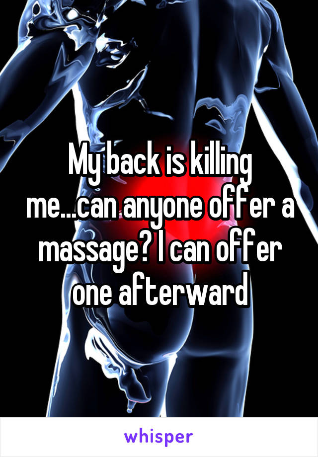 My back is killing me...can anyone offer a massage? I can offer one afterward