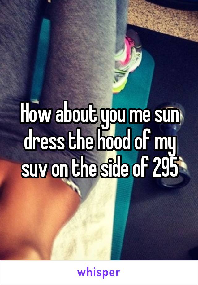 How about you me sun dress the hood of my suv on the side of 295