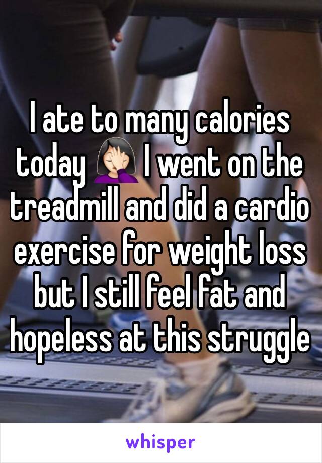 I ate to many calories today 🤦🏻‍♀️ I went on the treadmill and did a cardio exercise for weight loss but I still feel fat and hopeless at this struggle 