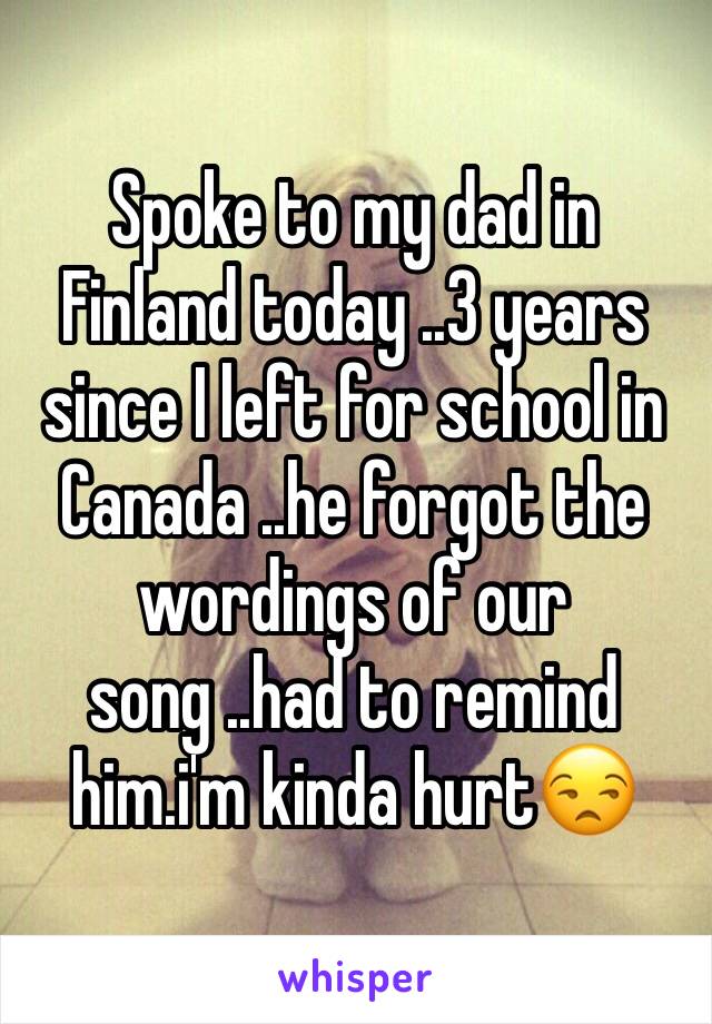Spoke to my dad in Finland today ..3 years since I left for school in Canada ..he forgot the wordings of our song ..had to remind him.i'm kinda hurt😒