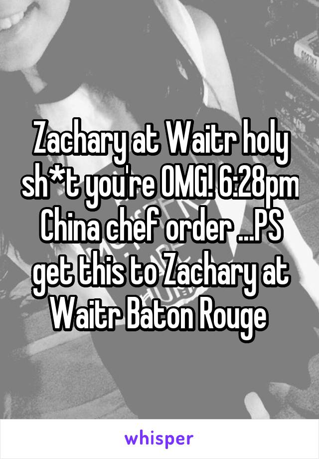Zachary at Waitr holy sh*t you're OMG! 6:28pm China chef order ...PS get this to Zachary at Waitr Baton Rouge 