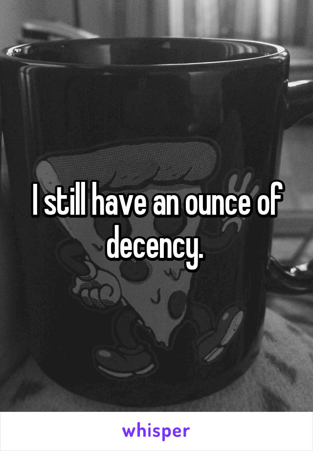 I still have an ounce of decency. 