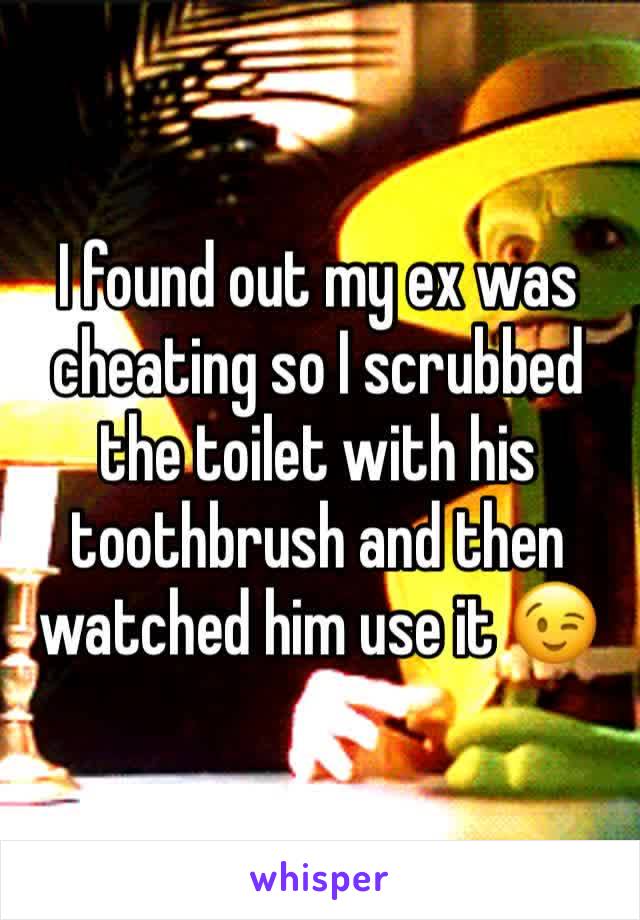 I found out my ex was cheating so I scrubbed the toilet with his toothbrush and then watched him use it 😉