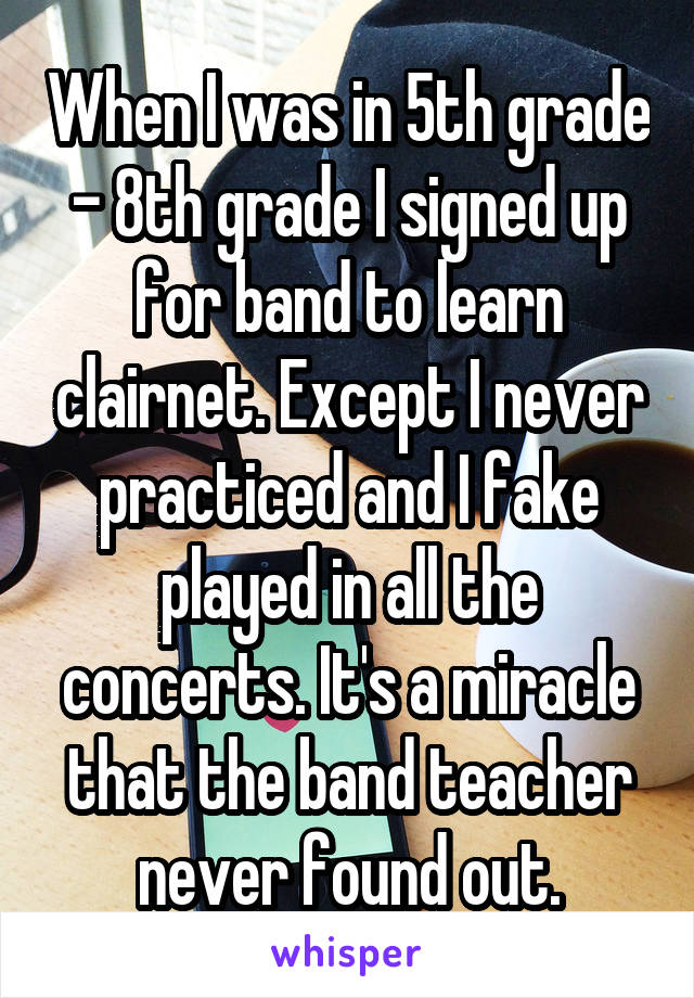 When I was in 5th grade - 8th grade I signed up for band to learn clairnet. Except I never practiced and I fake played in all the concerts. It's a miracle that the band teacher never found out.