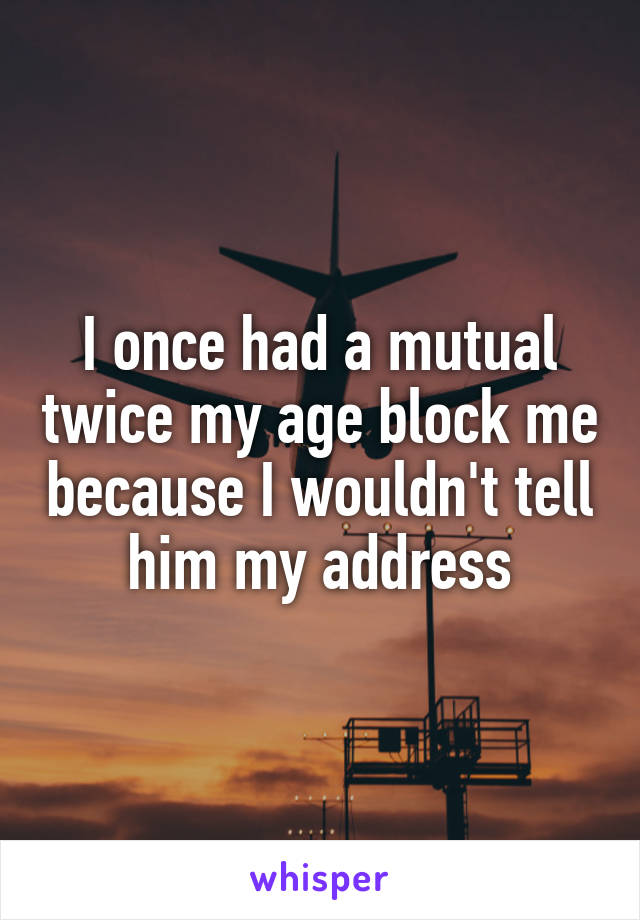 I once had a mutual twice my age block me because I wouldn't tell him my address