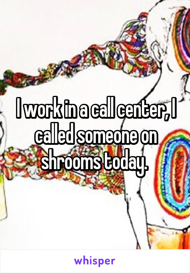I work in a call center, I called someone on shrooms today. 