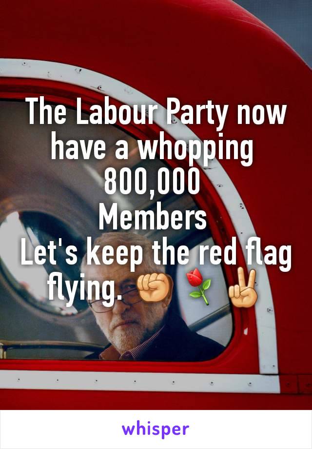 The Labour Party now have a whopping 
800,000 
Members 
Let's keep the red flag flying. ✊⚘✌