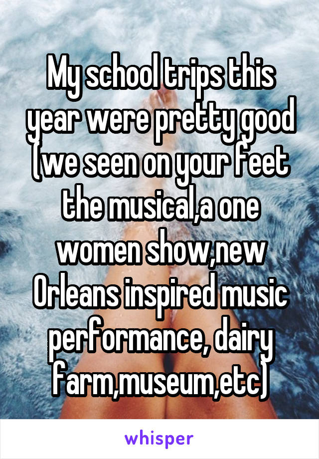 My school trips this year were pretty good (we seen on your feet the musical,a one women show,new Orleans inspired music performance, dairy farm,museum,etc)