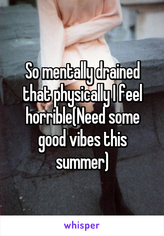 So mentally drained that physically I feel horrible(Need some good vibes this summer)