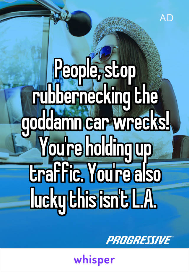People, stop rubbernecking the goddamn car wrecks! You're holding up traffic. You're also lucky this isn't L.A. 