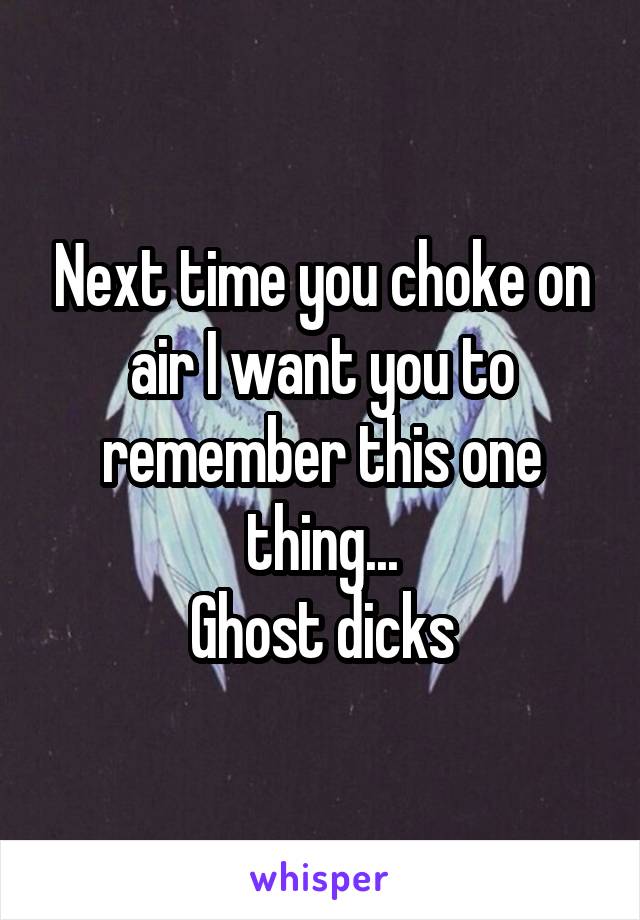 Next time you choke on air I want you to remember this one thing...
Ghost dicks
