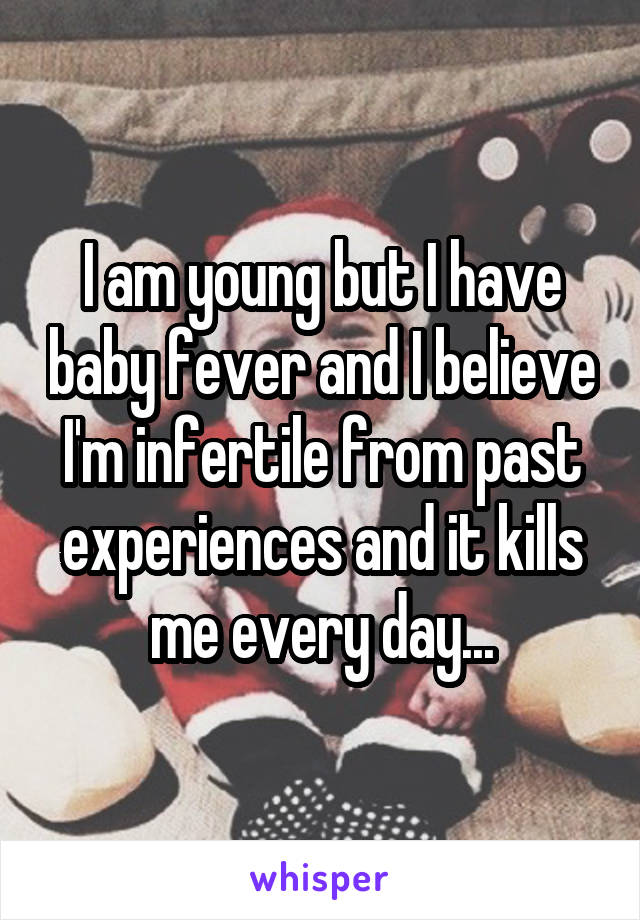 I am young but I have baby fever and I believe I'm infertile from past experiences and it kills me every day...