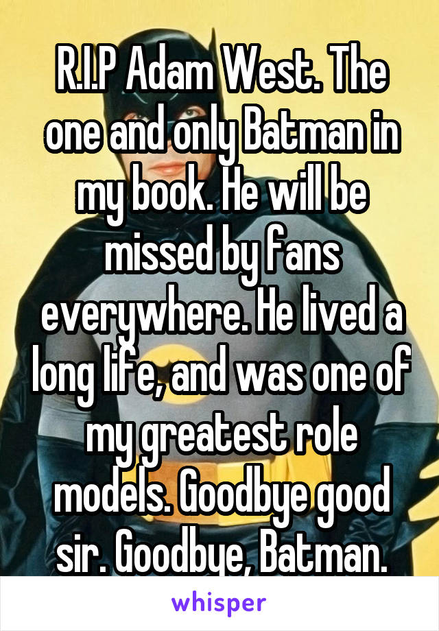 R.I.P Adam West. The one and only Batman in my book. He will be missed by fans everywhere. He lived a long life, and was one of my greatest role models. Goodbye good sir. Goodbye, Batman.