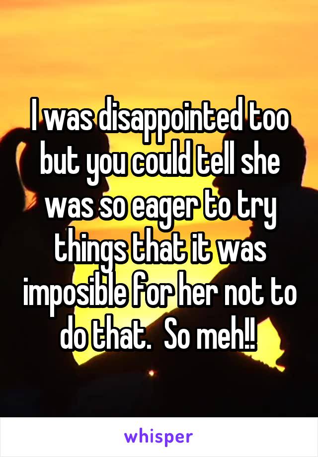 I was disappointed too but you could tell she was so eager to try things that it was imposible for her not to do that.  So meh!! 